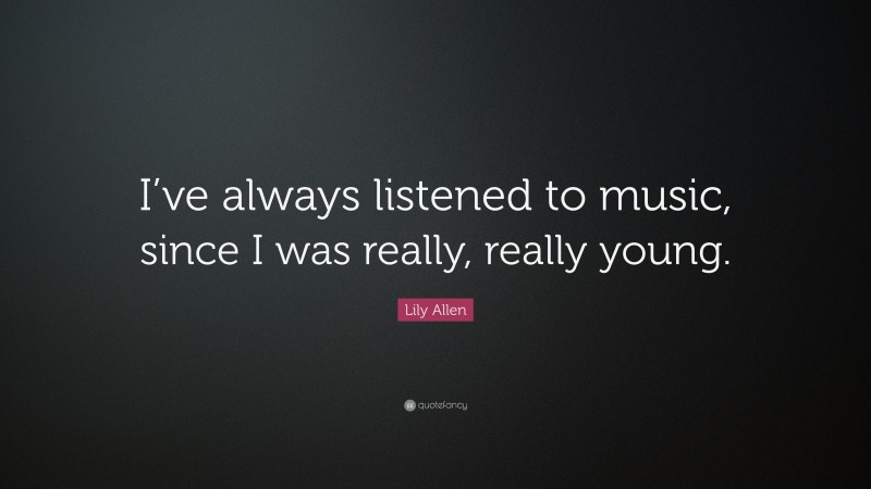 Lily Allen Quote: “I’ve always listened to music, since I was really, really young.”