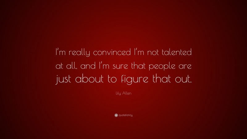 Lily Allen Quote: “I’m really convinced I’m not talented at all, and I’m sure that people are just about to figure that out.”