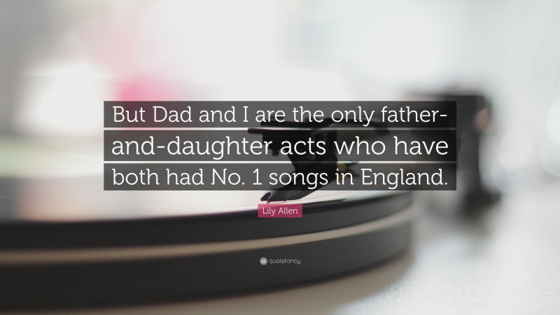 Lily Allen Quote: “But Dad and I are the only father-and-daughter acts who have both had No. 1 songs in England.”