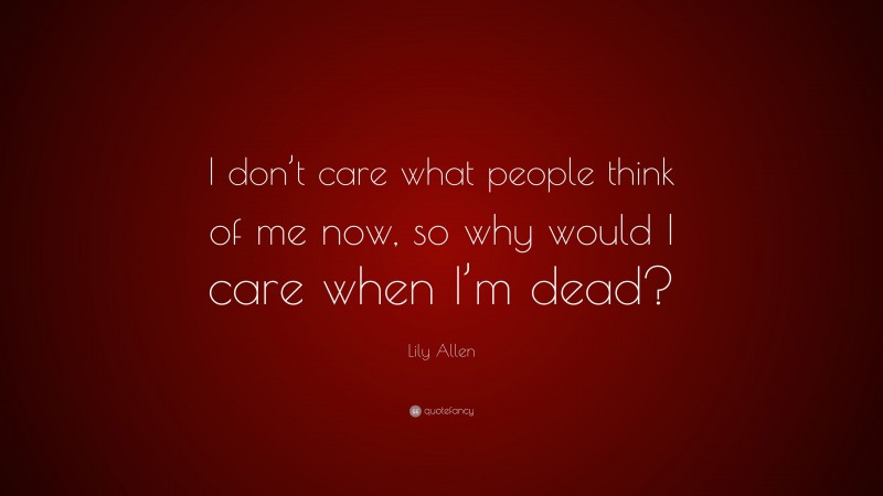 Lily Allen Quote: “I don’t care what people think of me now, so why would I care when I’m dead?”