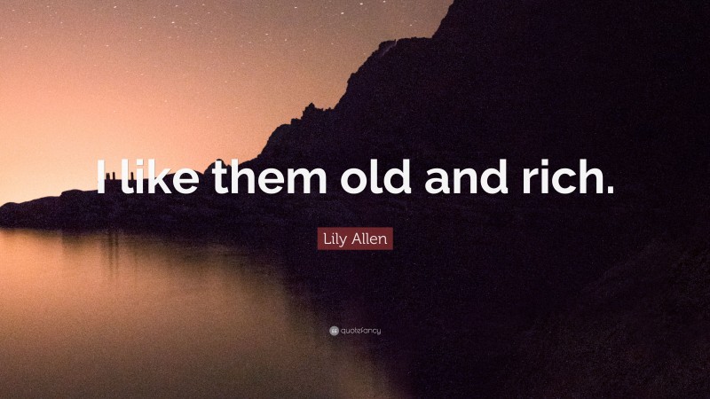 Lily Allen Quote: “I like them old and rich.”