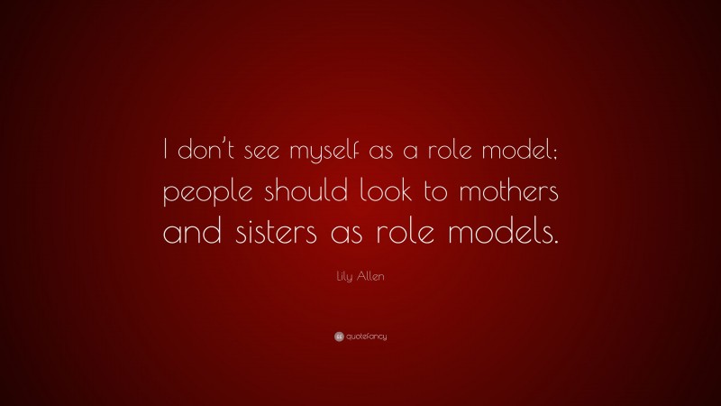 Lily Allen Quote: “I don’t see myself as a role model; people should look to mothers and sisters as role models.”