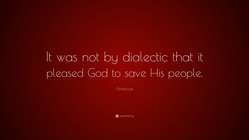 Ambrose Quote: “It was not by dialectic that it pleased God to save His people.”