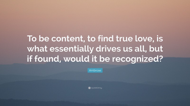 Ambrose Quote: “To be content, to find true love, is what essentially drives us all, but if found, would it be recognized?”