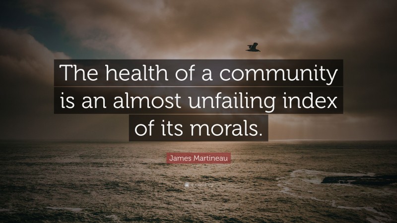 James Martineau Quote: “The health of a community is an almost unfailing index of its morals.”