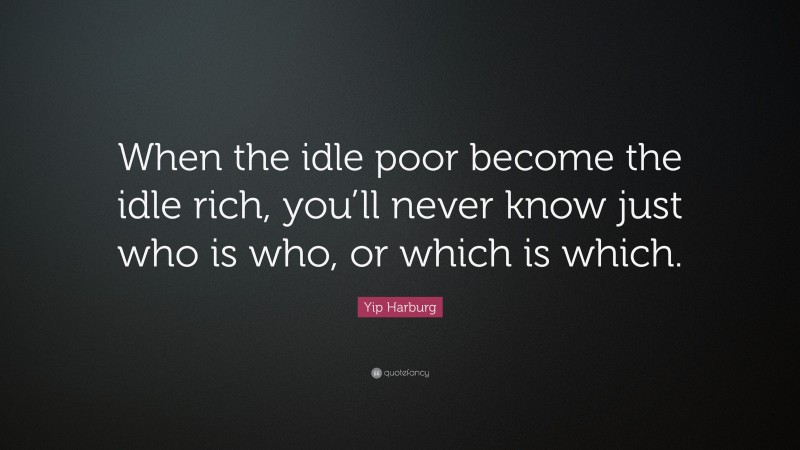 Yip Harburg Quote: “When the idle poor become the idle rich, you’ll never know just who is who, or which is which.”