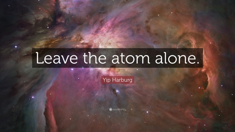 Yip Harburg Quote: “Leave the atom alone.”