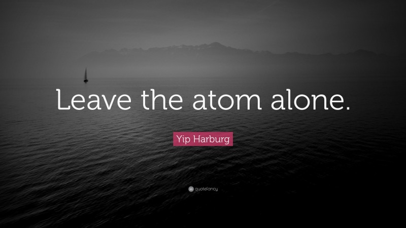Yip Harburg Quote: “Leave the atom alone.”