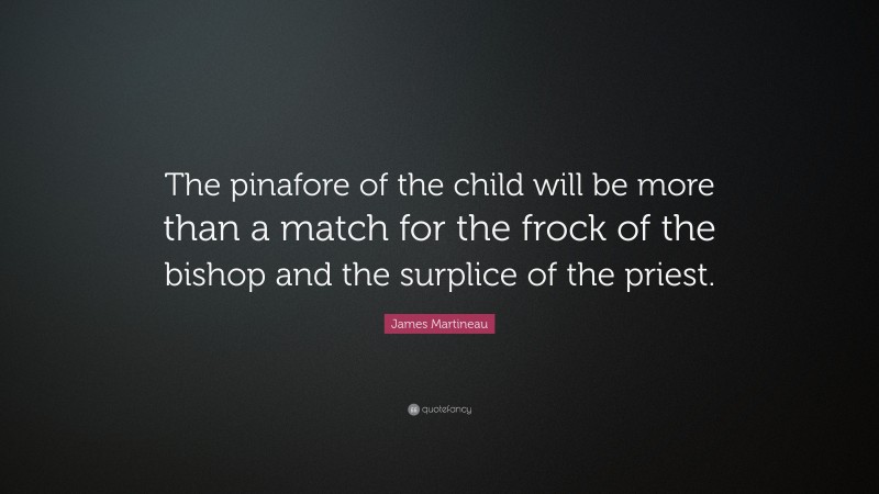 James Martineau Quote: “The pinafore of the child will be more than a match for the frock of the bishop and the surplice of the priest.”