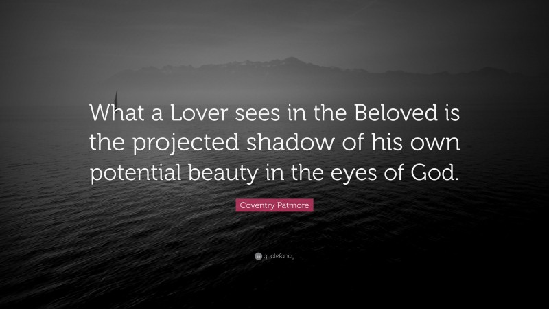 Coventry Patmore Quote: “What a Lover sees in the Beloved is the projected shadow of his own potential beauty in the eyes of God.”