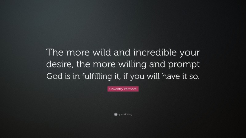 Coventry Patmore Quote: “The more wild and incredible your desire, the more willing and prompt God is in fulfilling it, if you will have it so.”