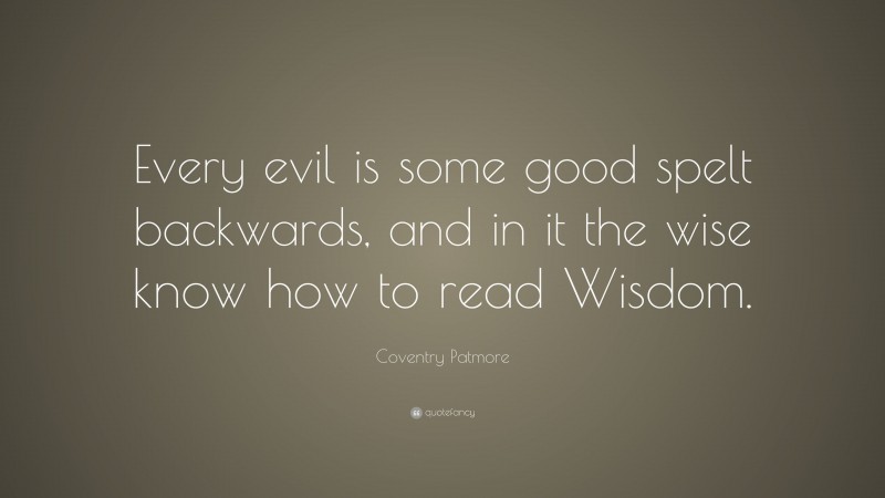 Coventry Patmore Quote: “Every evil is some good spelt backwards, and in it the wise know how to read Wisdom.”