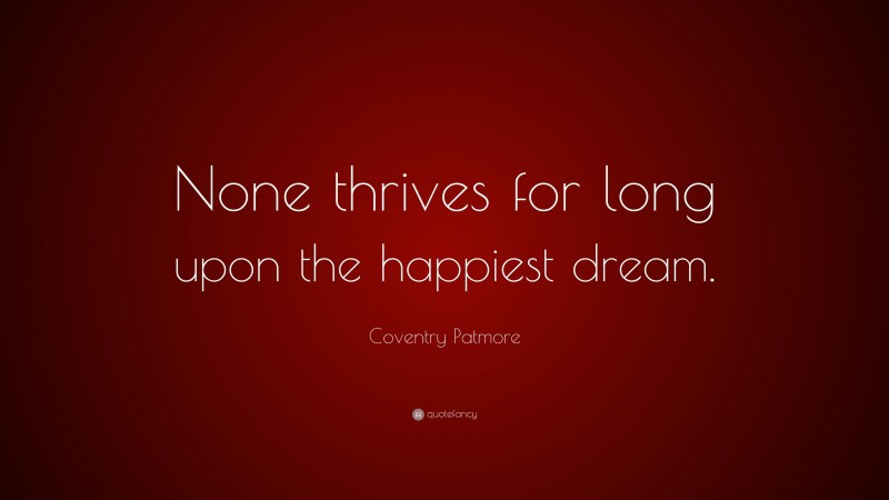 Coventry Patmore Quote: “None thrives for long upon the happiest dream.”