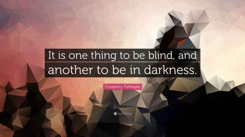 Coventry Patmore Quote: “It is one thing to be blind, and another to be in darkness.”