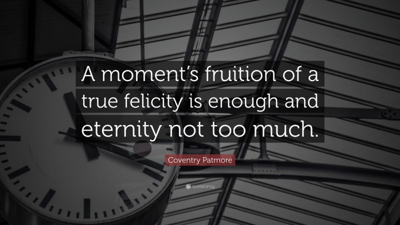 Coventry Patmore Quote: “A moment’s fruition of a true felicity is enough and eternity not too much.”