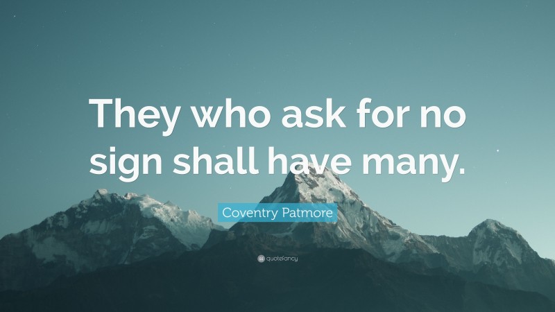 Coventry Patmore Quote: “They who ask for no sign shall have many.”