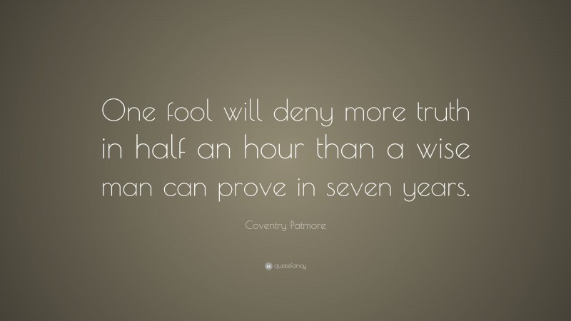 Coventry Patmore Quote: “One fool will deny more truth in half an hour than a wise man can prove in seven years.”
