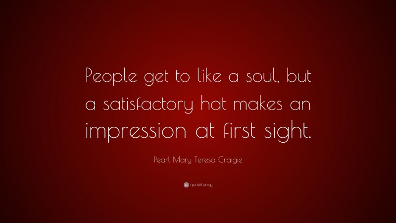 Pearl Mary Teresa Craigie Quote: “People get to like a soul, but a satisfactory hat makes an impression at first sight.”