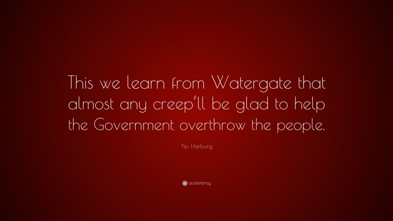 Yip Harburg Quote: “This we learn from Watergate that almost any creep’ll be glad to help the Government overthrow the people.”