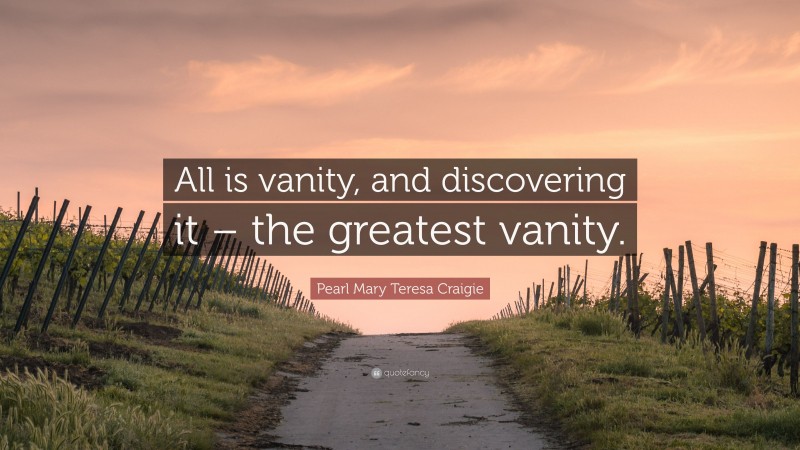 Pearl Mary Teresa Craigie Quote: “All is vanity, and discovering it – the greatest vanity.”
