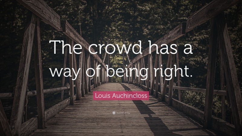 Louis Auchincloss Quote: “The crowd has a way of being right.”