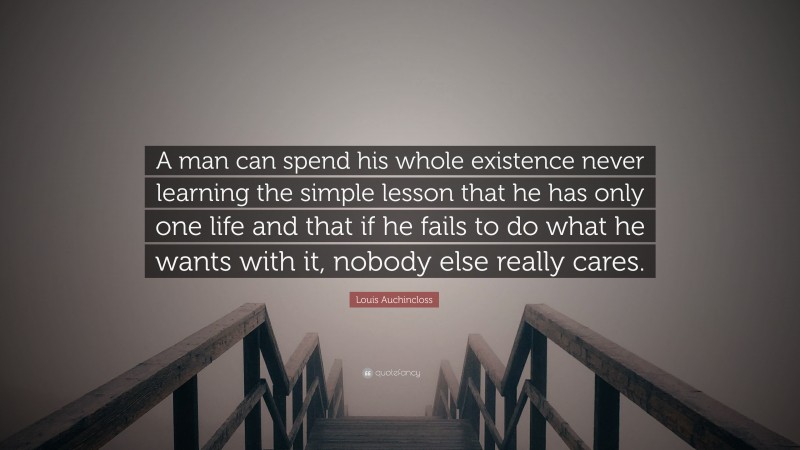 Louis Auchincloss Quote: “A man can spend his whole existence never learning the simple lesson that he has only one life and that if he fails to do what he wants with it, nobody else really cares.”