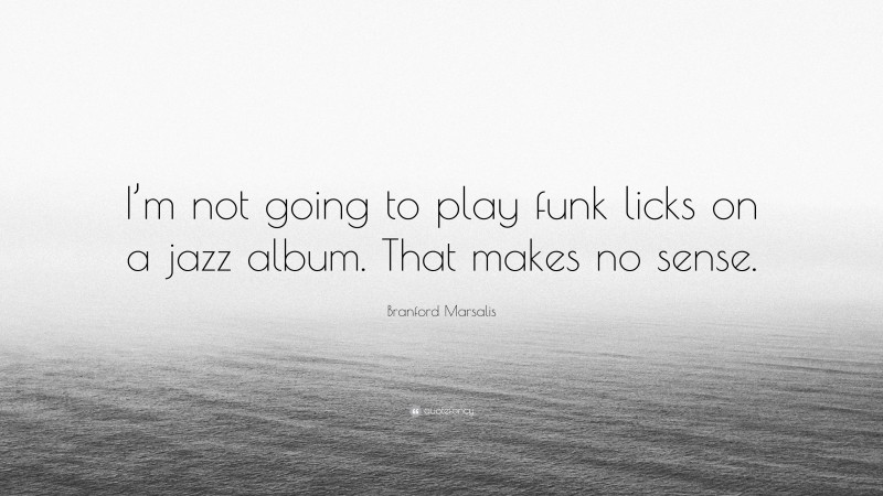 Branford Marsalis Quote: “I’m not going to play funk licks on a jazz album. That makes no sense.”