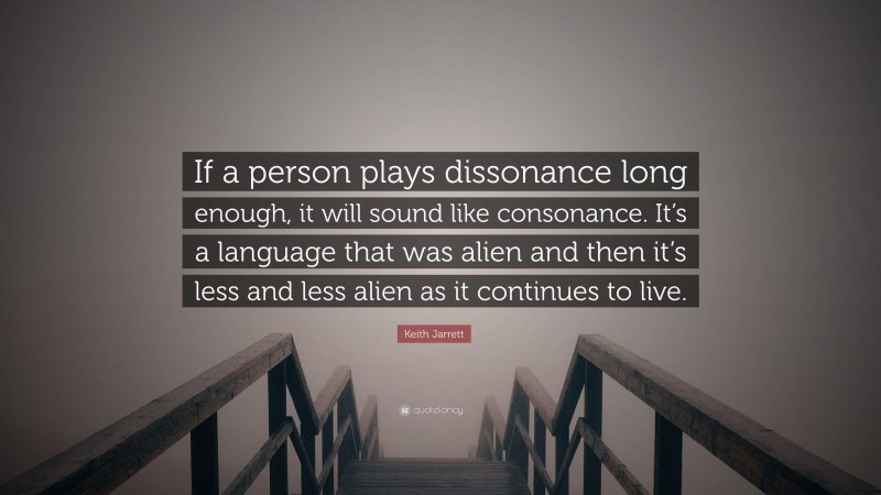 Keith Jarrett Quote: “If a person plays dissonance long enough, it will sound like consonance. It’s a language that was alien and then it’s less and less alien as it continues to live.”