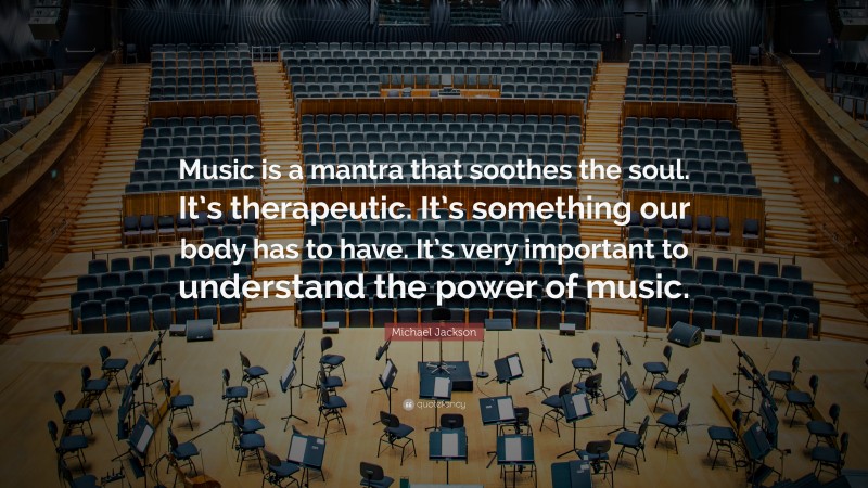 Michael Jackson Quote: “Music is a mantra that soothes the soul. It’s therapeutic. It’s something our body has to have. It’s very important to understand the power of music.”