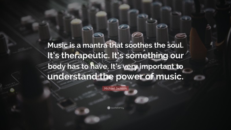 Michael Jackson Quote: “Music is a mantra that soothes the soul. It’s therapeutic. It’s something our body has to have. It’s very important to understand the power of music.”
