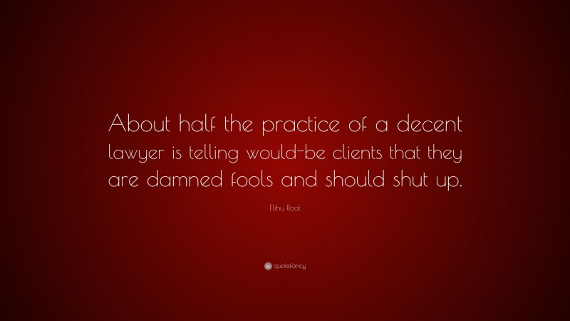 Elihu Root Quote: “About half the practice of a decent lawyer is telling would-be clients that they are damned fools and should shut up.”