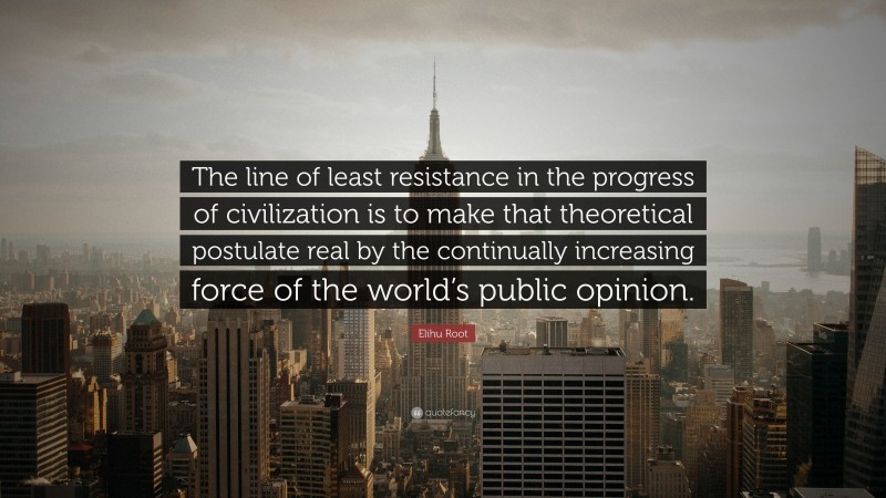Elihu Root Quote: “The line of least resistance in the progress of civilization is to make that theoretical postulate real by the continually increasing force of the world’s public opinion.”