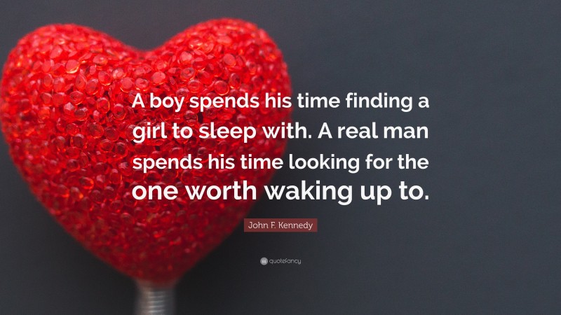 John F. Kennedy Quote: “A boy spends his time finding a girl to sleep with. A real man spends his time looking for the one worth waking up to.”