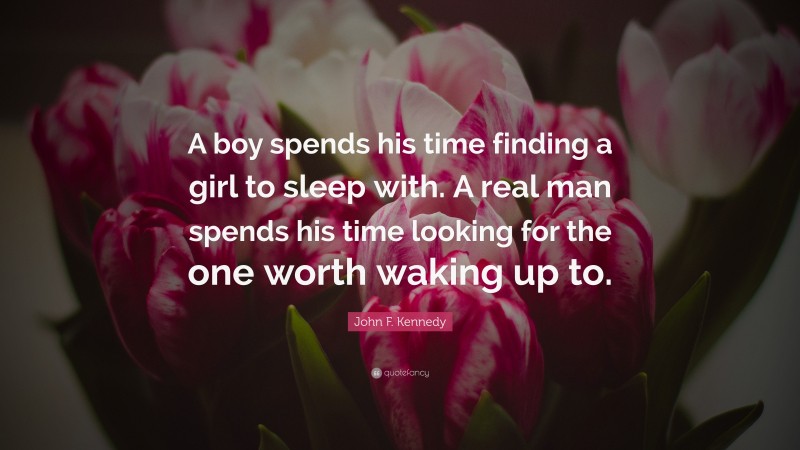 John F. Kennedy Quote: “A boy spends his time finding a girl to sleep with. A real man spends his time looking for the one worth waking up to.”