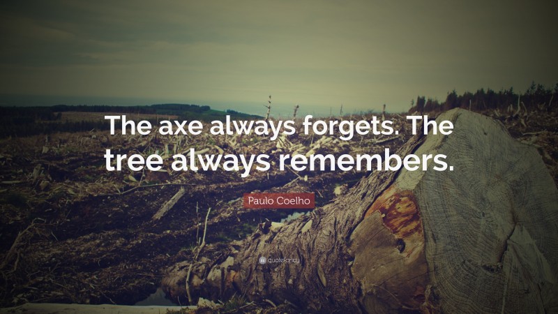 Paulo Coelho Quote: “The axe always forgets. The tree always remembers.”