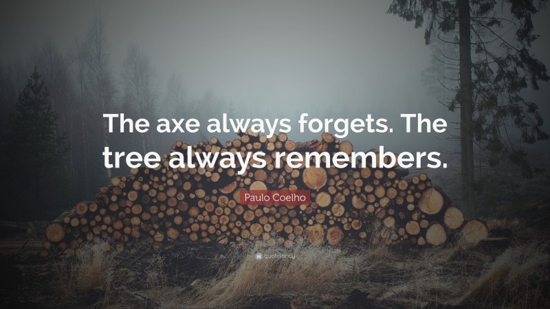 Paulo Coelho Quote: “The axe always forgets. The tree always remembers.”