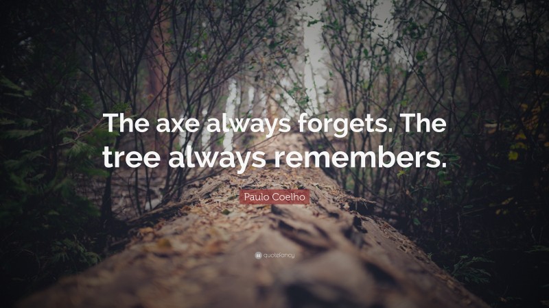 Paulo Coelho Quote: “The axe always forgets. The tree always remembers.”