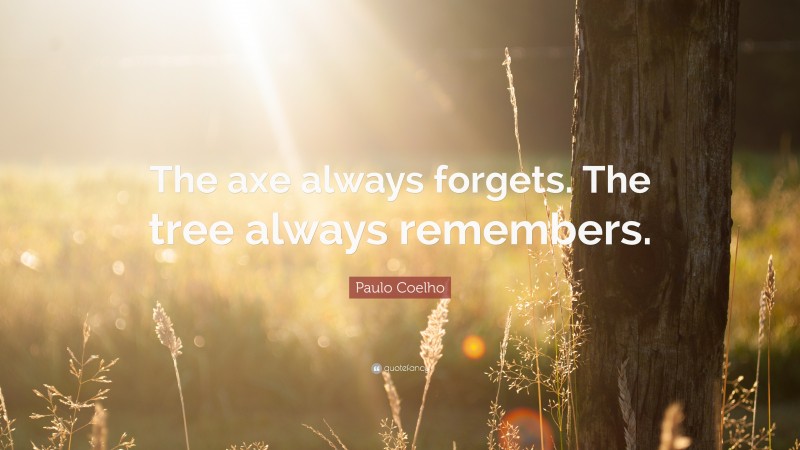 Paulo Coelho Quote: “The axe always forgets. The tree always remembers.”