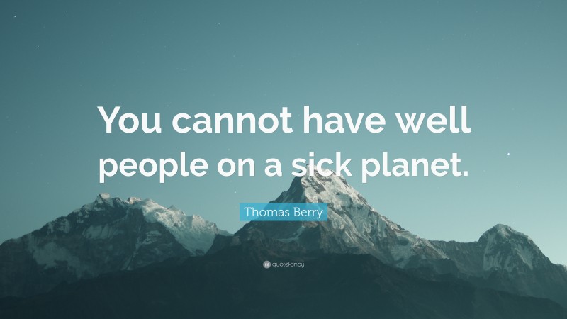 Thomas Berry Quote: “You cannot have well people on a sick planet.”