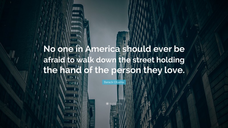 Barack Obama Quote: “No one in America should ever be afraid to walk down the street holding the hand of the person they love.”