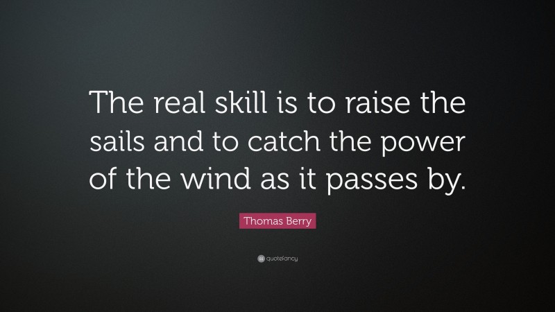 Thomas Berry Quote: “The real skill is to raise the sails and to catch the power of the wind as it passes by.”