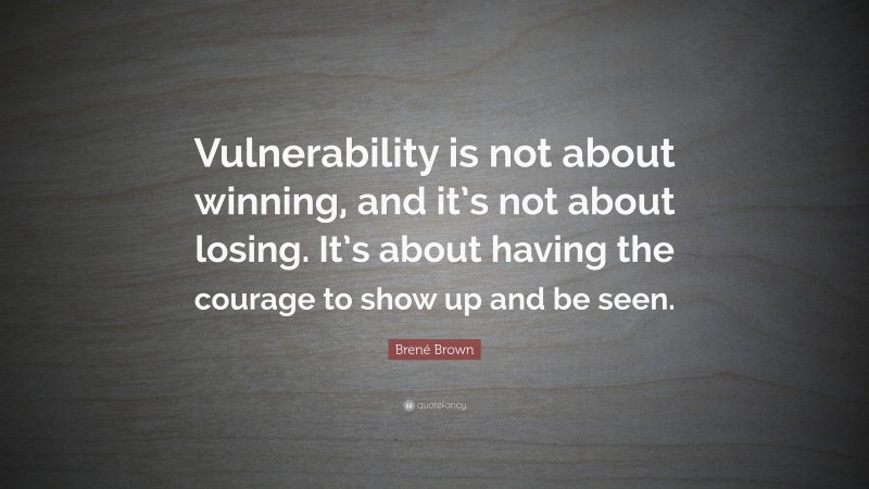 Brené Brown Quote: “Vulnerability is not about winning, and it’s not about losing. It’s about having the courage to show up and be seen.”