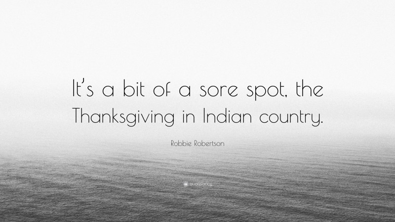 Robbie Robertson Quote: “It’s a bit of a sore spot, the Thanksgiving in Indian country.”