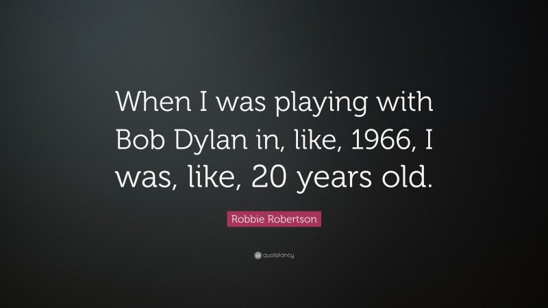 Robbie Robertson Quote: “When I was playing with Bob Dylan in, like, 1966, I was, like, 20 years old.”