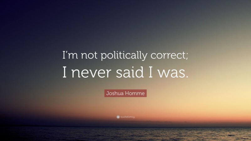 Joshua Homme Quote: “I’m not politically correct; I never said I was.”