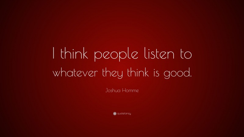 Joshua Homme Quote: “I think people listen to whatever they think is good.”