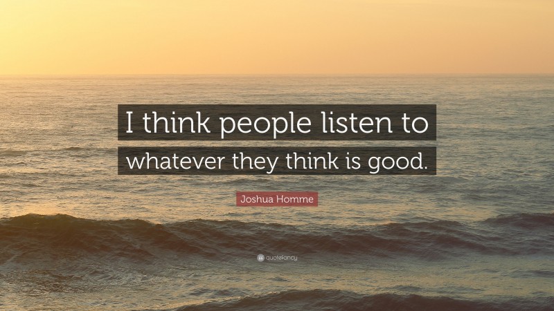 Joshua Homme Quote: “I think people listen to whatever they think is good.”