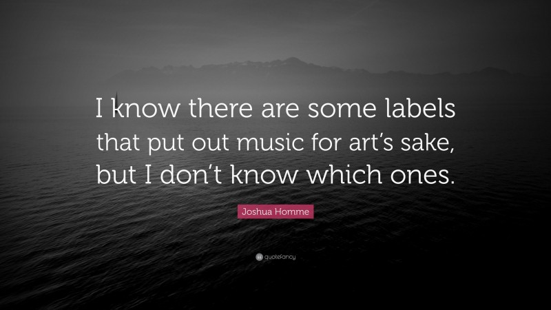 Joshua Homme Quote: “I know there are some labels that put out music for art’s sake, but I don’t know which ones.”