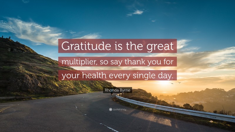 Rhonda Byrne Quote: “Gratitude is the great multiplier, so say thank you for your health every single day.”