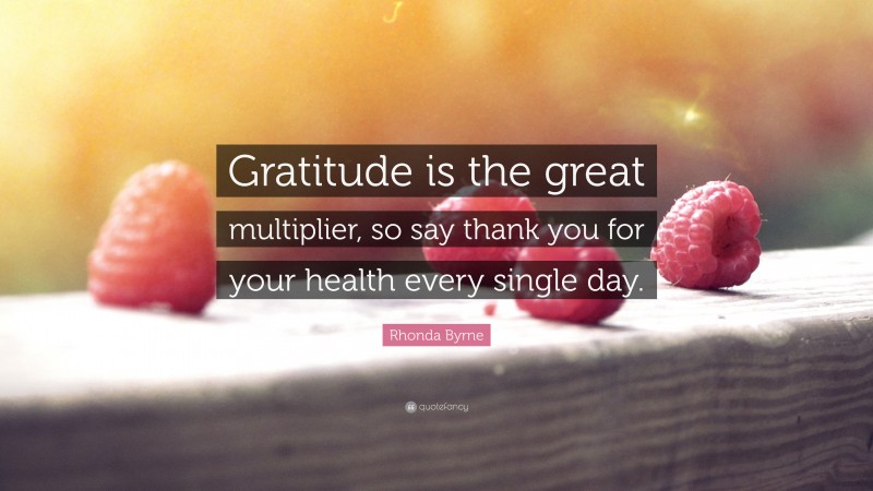 Rhonda Byrne Quote: “Gratitude is the great multiplier, so say thank you for your health every single day.”